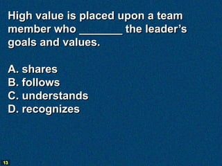 High value is placed upon a team
 member who _______ the leader’s
 goals and values.

 A. shares
 B. follows
 C. understands
 D. recognizes



13
 