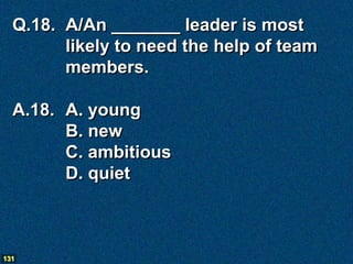 Q.18. A/An _______ leader is most
        likely to need the help of team
        members.

  A.18. A. young
        B. new
        C. ambitious
        D. quiet



131
 