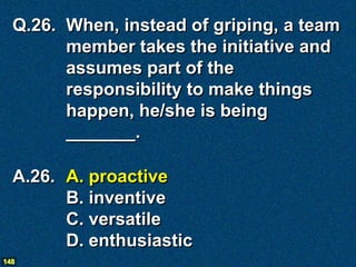 Q.26. When, instead of griping, a team
        member takes the initiative and
        assumes part of the
        responsibility to make things
        happen, he/she is being
        _______.

  A.26. A. proactive
        B. inventive
        C. versatile
        D. enthusiastic
148
 