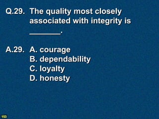 Q.29. The quality most closely
        associated with integrity is
        _______.

  A.29. A. courage
        B. dependability
        C. loyalty
        D. honesty



153
 