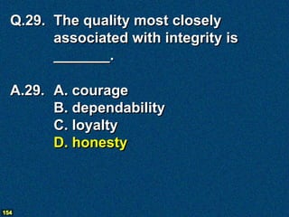 Q.29. The quality most closely
        associated with integrity is
        _______.

  A.29. A. courage
        B. dependability
        C. loyalty
        D. honesty



154
 