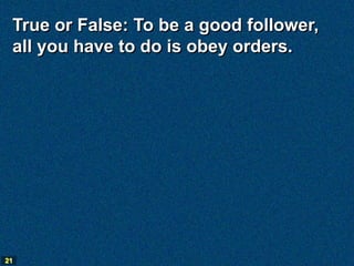 True or False: To be a good follower,
 all you have to do is obey orders.




21
 