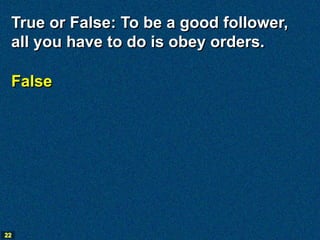 True or False: To be a good follower,
 all you have to do is obey orders.

 False




22
 