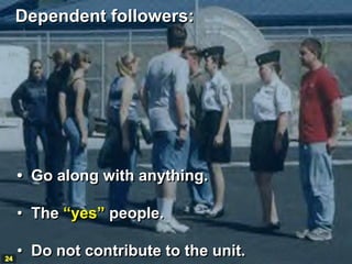 Dependent followers:




     • Go along with anything.

     • The “yes” people.

24
     • Do not contribute to the unit.
 