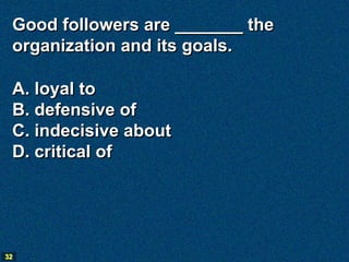 Good followers are _______ the
 organization and its goals.

 A. loyal to
 B. defensive of
 C. indecisive about
 D. critical of




32
 
