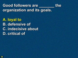 Good followers are _______ the
 organization and its goals.

 A. loyal to
 B. defensive of
 C. indecisive about
 D. critical of




33
 