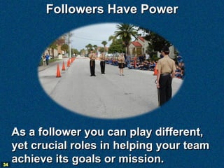 Followers Have Power




     As a follower you can play different,
     yet crucial roles in helping your team
34
     achieve its goals or mission.
 