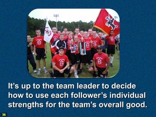 It’s up to the team leader to decide
     how to use each follower’s individual
     strengths for the team’s overall good.
36
 