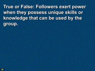 True or False: Followers exert power
 when they possess unique skills or
 knowledge that can be used by the
 group.




37
 