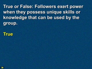True or False: Followers exert power
 when they possess unique skills or
 knowledge that can be used by the
 group.

 True




38
 