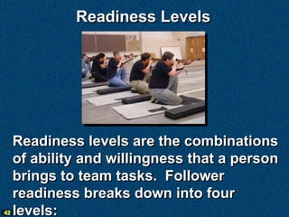Readiness Levels




     Readiness levels are the combinations
     of ability and willingness that a person
     brings to team tasks. Follower
     readiness breaks down into four
42   levels:
 