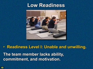 Low Readiness




 • Readiness Level I: Unable and unwilling.
 The team member lacks ability,
 commitment, and motivation.
43
 
