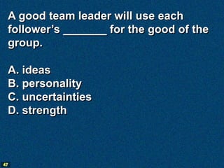 A good team leader will use each
 follower’s _______ for the good of the
 group.

 A. ideas
 B. personality
 C. uncertainties
 D. strength



47
 