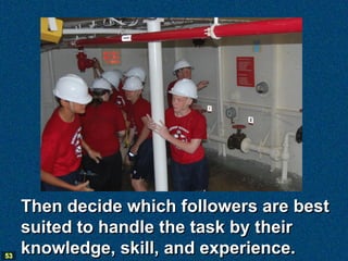 Then decide which followers are best
     suited to handle the task by their
53
     knowledge, skill, and experience.
 