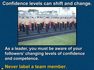 Confidence levels can shift and change.




     As a leader, you must be aware of your
     followers’ changing levels of confidence
     and competence.

60
     Never label a team member.
 
