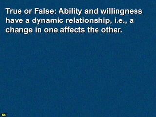 True or False: Ability and willingness
 have a dynamic relationship, i.e., a
 change in one affects the other.




64
 
