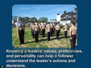 Knowing a leaders’ values, preferences,
     and personality can help a follower
     understand the leader’s actions and
73   decisions.
 