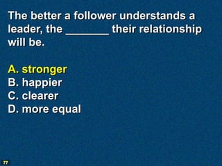 The better a follower understands a
 leader, the _______ their relationship
 will be.

 A. stronger
 B. happier
 C. clearer
 D. more equal



77
 