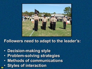 Followers need to adapt to the leader’s:

   •   Decision-making style
   •   Problem-solving strategies
   •   Methods of communications
80
   •   Styles of interaction
 