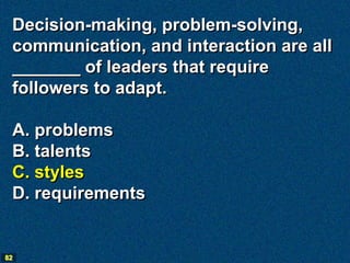 Decision-making, problem-solving,
 communication, and interaction are all
 _______ of leaders that require
 followers to adapt.

 A. problems
 B. talents
 C. styles
 D. requirements


82
 