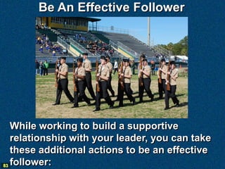 Be An Effective Follower




   While working to build a supportive
   relationship with your leader, you can take
   these additional actions to be an effective
83 follower:
 
