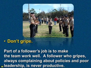 • Don’t gripe.

   Part of a follower’s job is to make
   the team work well. A follower who gripes,
   always complaining about policies and poor
85 leadership, is never productive.
 