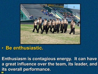 • Be enthusiastic.

Enthusiasm is contagious energy. It can have
a great influence over the team, its leader, and
its overall performance.
88
 