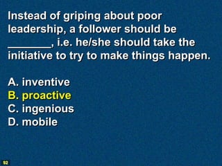 Instead of griping about poor
 leadership, a follower should be
 _______, i.e. he/she should take the
 initiative to try to make things happen.

 A. inventive
 B. proactive
 C. ingenious
 D. mobile


92
 