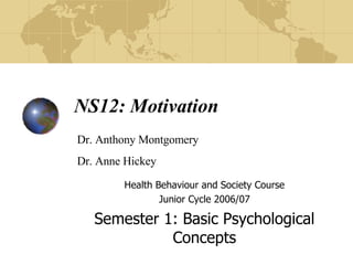 NS12: Motivation Health Behaviour and Society Course Junior Cycle 2006/07 Semester 1: Basic Psychological Concepts Dr. Anthony Montgomery Dr. Anthony Montgomery Dr. Anne Hickey 