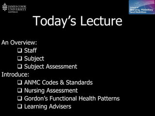Today’s Lecture An Overview:    Staff    Subject    Subject Assessment Introduce:    ANMC Codes & Standards    Nursing Assessment     Gordon’s Functional Health Patterns    Learning Advisers 