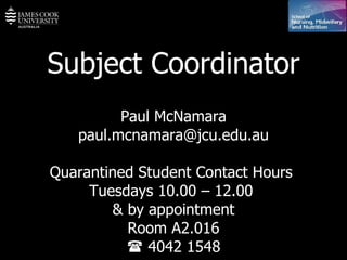 Subject Coordinator Paul McNamara [email_address] Quarantined Student Contact Hours  Tuesdays 10.00 – 12.00  & by appointment Room A2.016    4042 1548 