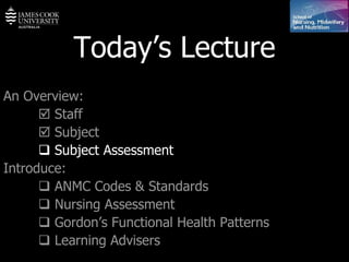 Today’s Lecture An Overview:    Staff    Subject    Subject Assessment Introduce:    ANMC Codes & Standards    Nursing Assessment    Gordon’s Functional Health Patterns    Learning Advisers 