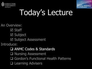Today’s Lecture An Overview:    Staff    Subject    Subject Assessment Introduce:    ANMC Codes & Standards    Nursing Assessment    Gordon’s Functional Health Patterns    Learning Advisers 