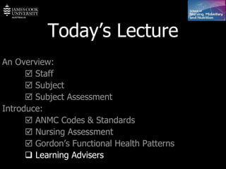 Today’s Lecture An Overview:    Staff    Subject    Subject Assessment Introduce:    ANMC Codes & Standards    Nursing Assessment    Gordon’s Functional Health Patterns    Learning Advisers 