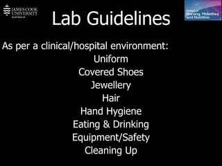 Lab Guidelines As per a clinical/hospital environment: Uniform Covered Shoes Jewellery Hair Hand Hygiene Eating & Drinking Equipment/Safety Cleaning Up 