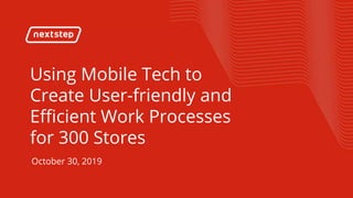 Using Mobile Tech to Create User-friendly and Efficient Work Processes
Using Mobile Tech to
Create User-friendly and
Efficient Work Processes
for 300 Stores
October 30, 2019
 