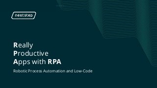 | Really Productive Apps with Robotic Process Automation
Really
Productive
Apps with RPA
Robotic Process Automation and Low-Code
 