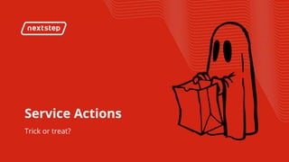 | Service Actions
Service Actions
Trick or treat?
 