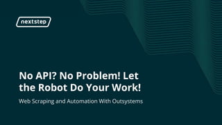 | Web Scraping and Automation With Outsystems
No API? No Problem! Let
the Robot Do Your Work!
Web Scraping and Automation With Outsystems
 