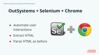 | Web Scraping and Automation With Outsystems
OutSystems + Selenium + Chrome
● Automate user
interactions
● Extract HTML
● Parse HTML as before
 