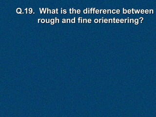 Q.19. What is the difference between
      rough and fine orienteering?
 