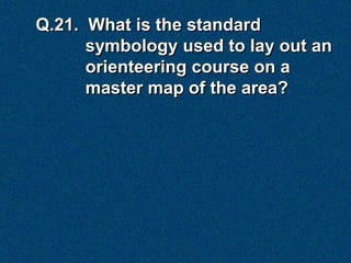 Q.21. What is the standard
      symbology used to lay out an
      orienteering course on a
      master map of the area?
 