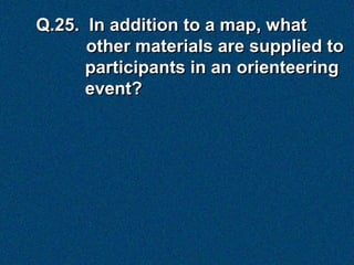 Q.25. In addition to a map, what
      other materials are supplied to
      participants in an orienteering
      event?
 