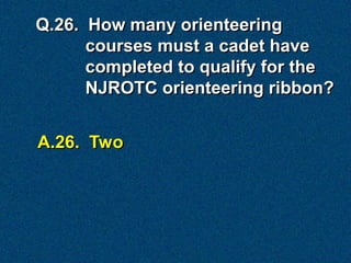 Q.26. How many orienteering
      courses must a cadet have
      completed to qualify for the
      NJROTC orienteering ribbon?


A.26. Two
 