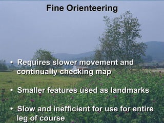 Fine Orienteering




• Requires slower movement and
  continually checking map

• Smaller features used as landmarks

• Slow and inefficient for use for entire
  leg of course
 