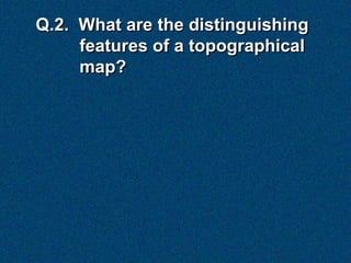 Q.2. What are the distinguishing
     features of a topographical
     map?
 