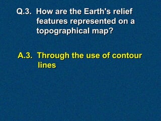 Q.3. How are the Earth's relief
     features represented on a
     topographical map?


A.3. Through the use of contour
     lines
 