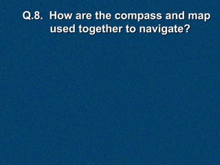 Q.8. How are the compass and map
     used together to navigate?
 