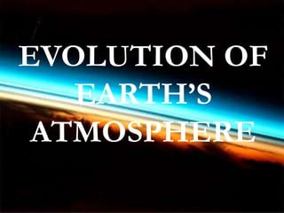 EVOLUTION OF 
EARTH’S 
ATMOSPHERE 
 