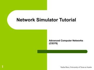 Network Simulator Tutorial



                  Advanced Computer Networks
                  (CS378)




1                         Vacha Dave, University of Texas at Austin
 
